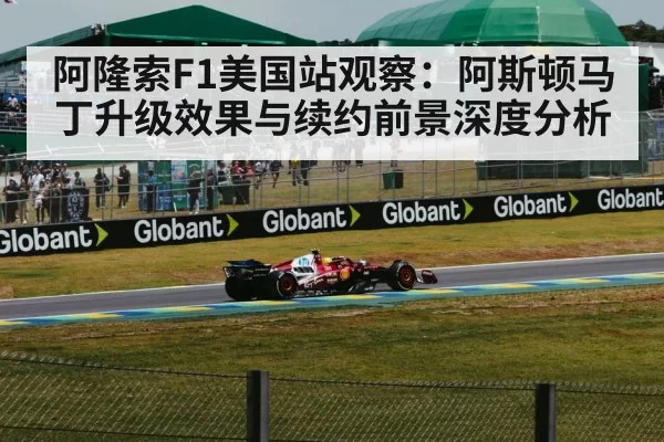 阿隆索F1美国站观察:阿斯顿马丁升级效果与续约前景深度分析